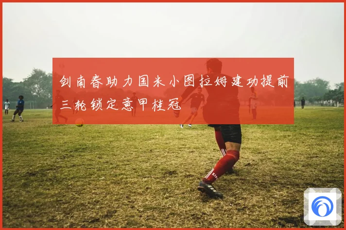 剑南春助力国米小图拉姆建功提前三轮锁定意甲桂冠