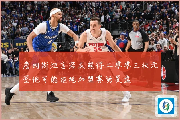 詹姆斯坦言若灰熊得二零零三状元签他可能拒绝加盟赛场复盘