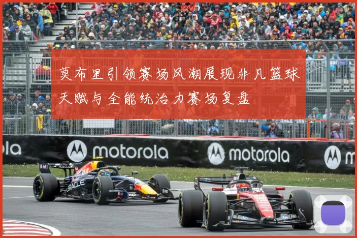 莫布里引领赛场风潮展现非凡篮球天赋与全能统治力赛场复盘