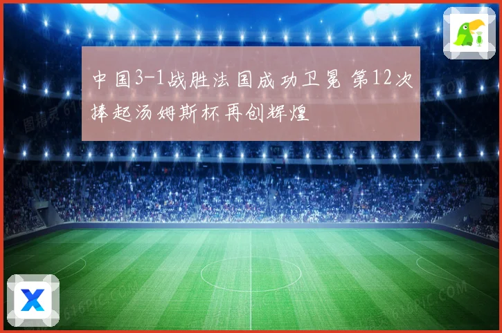 中国3-1战胜法国成功卫冕 第12次捧起汤姆斯杯再创辉煌