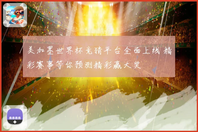 美加墨世界杯竞猜平台全面上线 精彩赛事等你预测精彩赢大奖