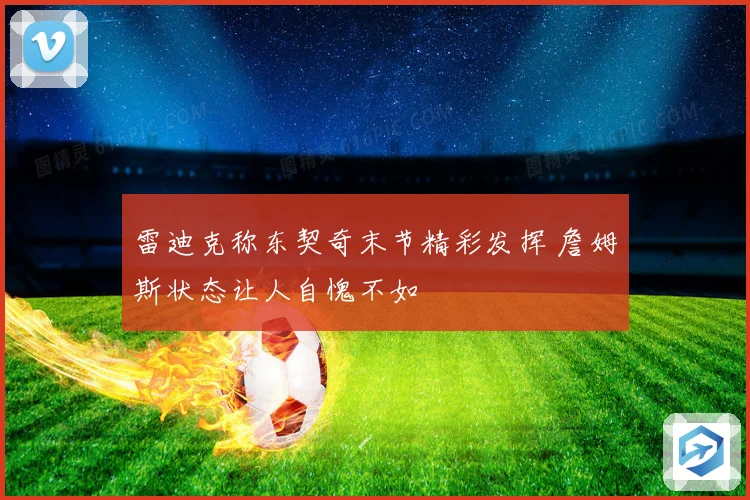 雷迪克称东契奇末节精彩发挥 詹姆斯状态让人自愧不如