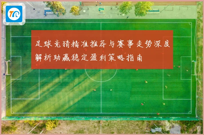足球竞猜精准推荐与赛事走势深度解析助赢稳定盈利策略指南