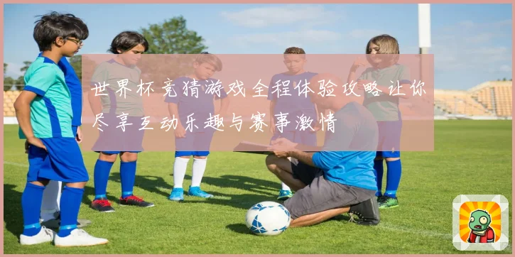 世界杯竞猜游戏全程体验攻略让你尽享互动乐趣与赛事激情