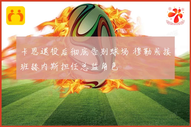 卡恩退役后彻底告别球场 穆勒或接班赫内斯担任总监角色