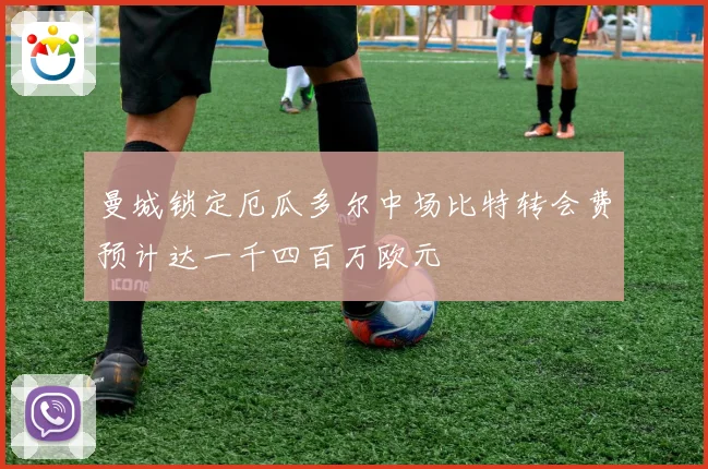 曼城锁定厄瓜多尔中场比特转会费预计达一千四百万欧元