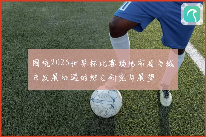 围绕2026世界杯比赛场地布局与城市发展机遇的综合研究与展望