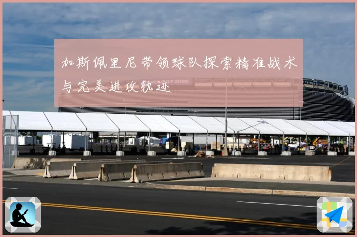 加斯佩里尼带领球队探索精准战术与完美进攻轨迹
