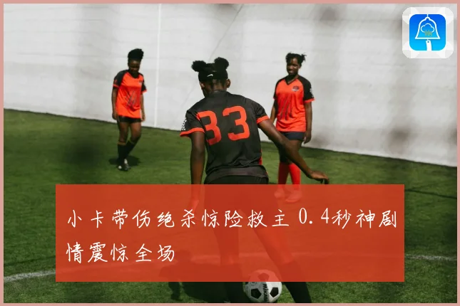小卡带伤绝杀惊险救主 0.4秒神剧情震惊全场
