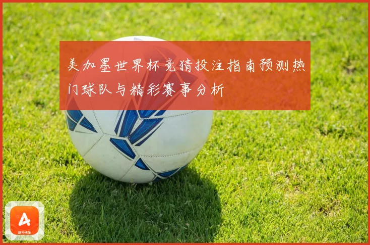 美加墨世界杯竞猜投注指南预测热门球队与精彩赛事分析