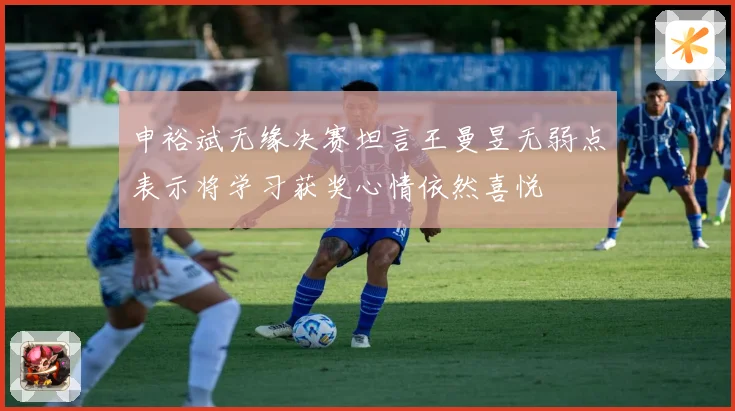 申裕斌无缘决赛坦言王曼昱无弱点表示将学习获奖心情依然喜悦