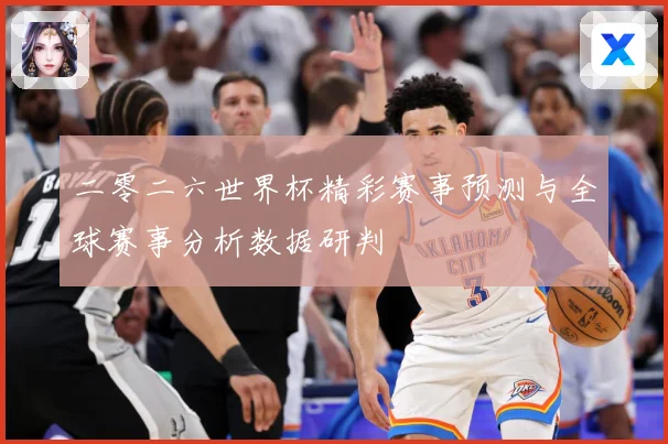 二零二六世界杯精彩赛事预测与全球赛事分析数据研判