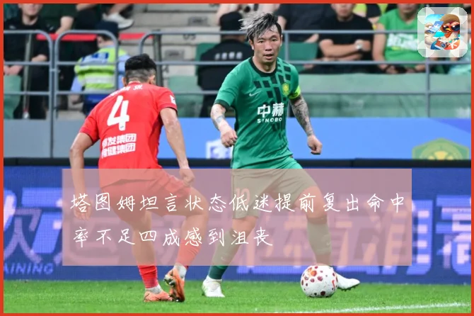 塔图姆坦言状态低迷提前复出命中率不足四成感到沮丧