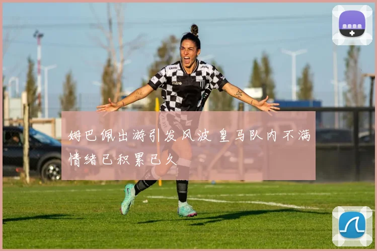 姆巴佩出游引发风波 皇马队内不满情绪已积累已久