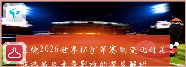 围绕2026世界杯扩军赛制变化对足球格局与竞争影响的深度解析