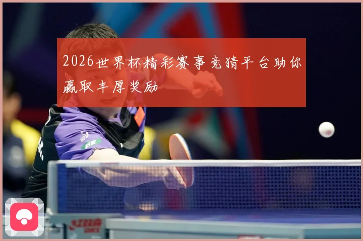 2026世界杯精彩赛事竞猜平台助你赢取丰厚奖励