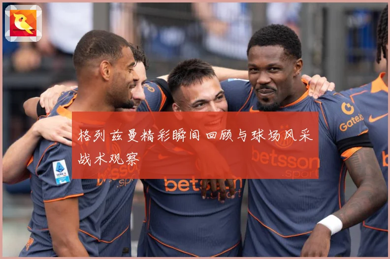 格列兹曼精彩瞬间回顾与球场风采战术观察