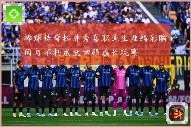 棒球传奇松井秀喜职业生涯精彩瞬间与不朽成就回顾成长观察