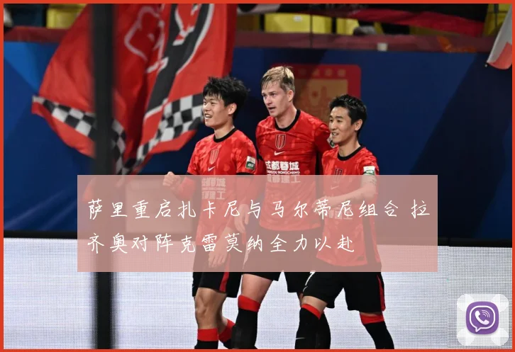 萨里重启扎卡尼与马尔蒂尼组合 拉齐奥对阵克雷莫纳全力以赴