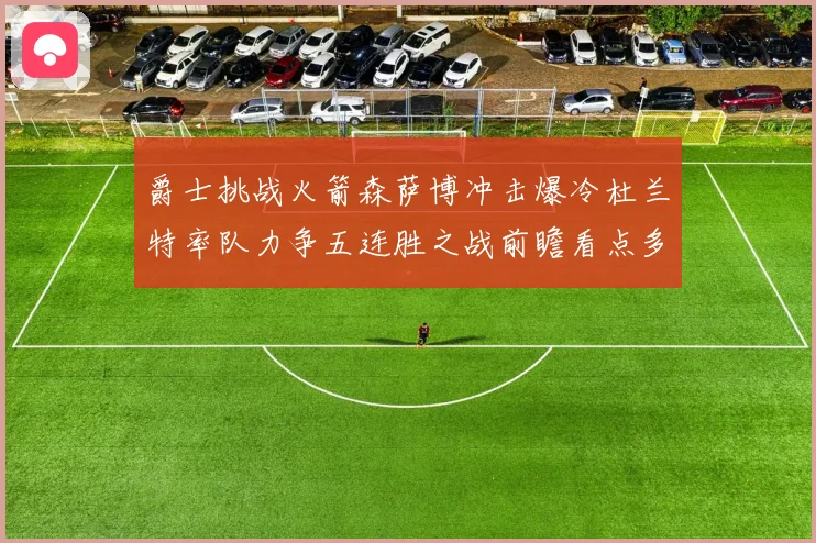 爵士挑战火箭森萨博冲击爆冷杜兰特率队力争五连胜之战前瞻看点多