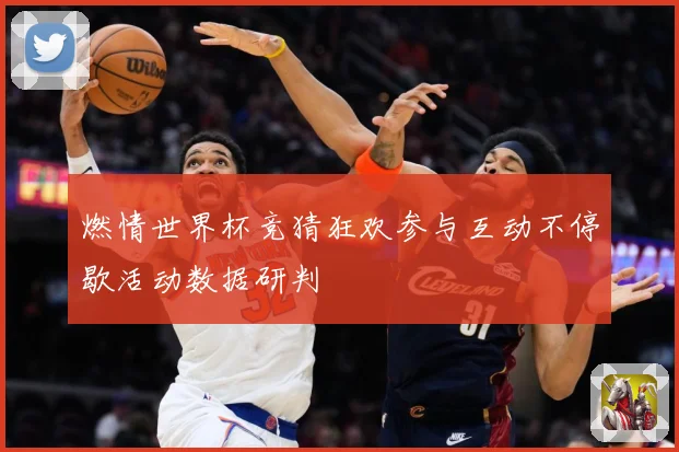 燃情世界杯竞猜狂欢参与互动不停歇活动数据研判