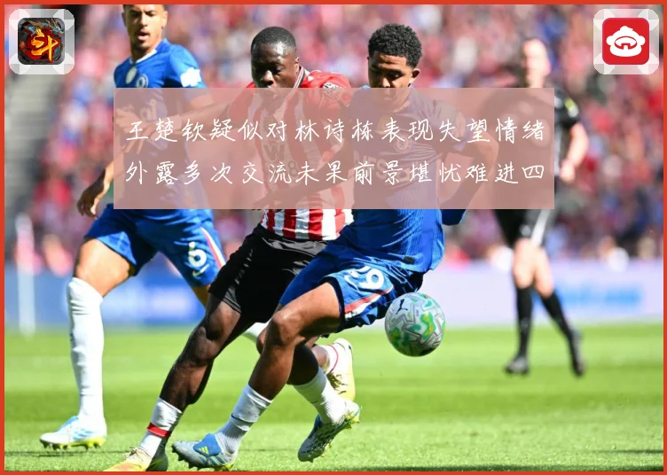 王楚钦疑似对林诗栋表现失望情绪外露多次交流未果前景堪忧难进四赛场解读