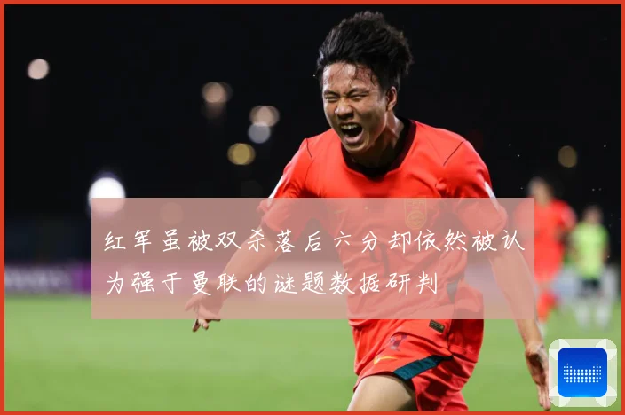 红军虽被双杀落后六分却依然被认为强于曼联的谜题数据研判