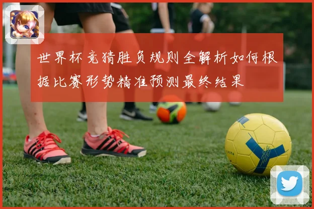 世界杯竞猜胜负规则全解析如何根据比赛形势精准预测最终结果