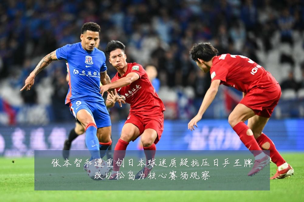 张本智和遭重创日本球迷质疑抗压日乒王牌改以松岛为核心赛场观察