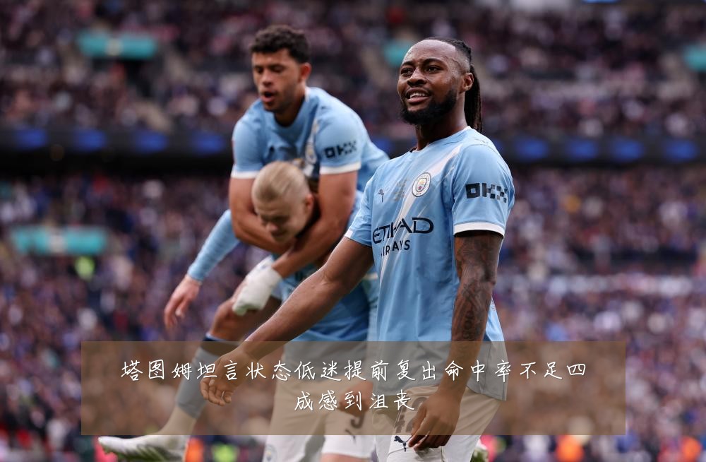 塔图姆坦言状态低迷提前复出命中率不足四成感到沮丧