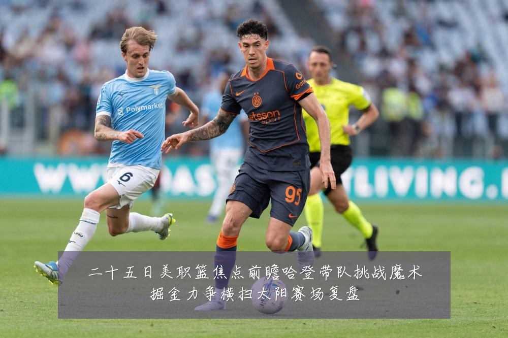二十五日美职篮焦点前瞻哈登带队挑战魔术掘金力争横扫太阳赛场复盘