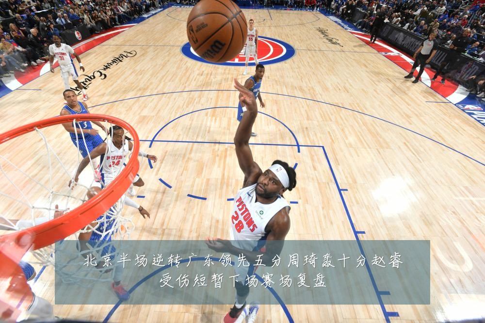 北京半场逆转广东领先五分周琦轰十分赵睿受伤短暂下场赛场复盘