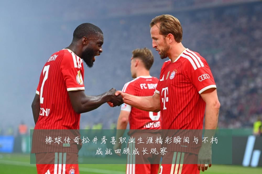 棒球传奇松井秀喜职业生涯精彩瞬间与不朽成就回顾成长观察