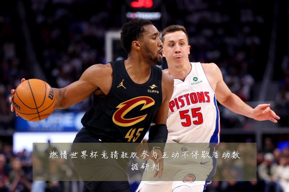 燃情世界杯竞猜狂欢参与互动不停歇活动数据研判
