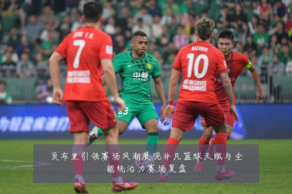 莫布里引领赛场风潮展现非凡篮球天赋与全能统治力赛场复盘