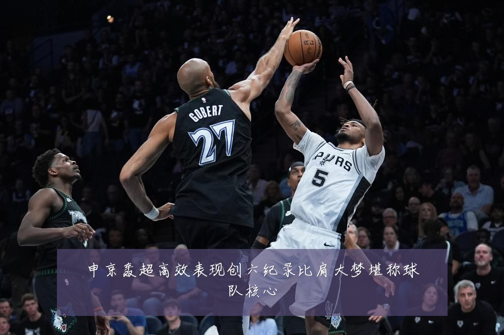 申京轰超高效表现创六纪录比肩大梦堪称球队核心