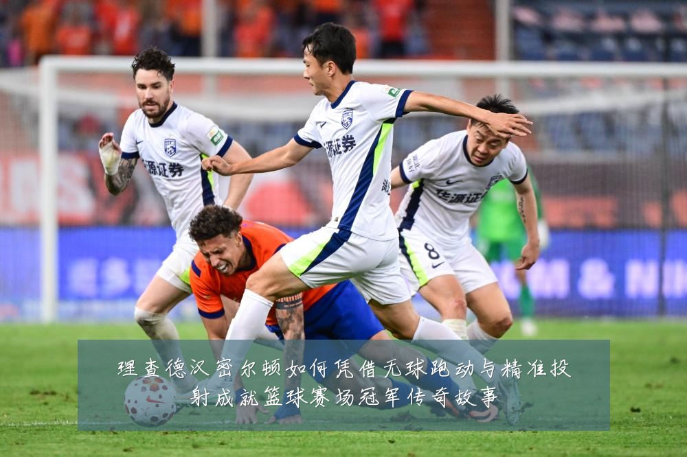 理查德汉密尔顿如何凭借无球跑动与精准投射成就篮球赛场冠军传奇故事